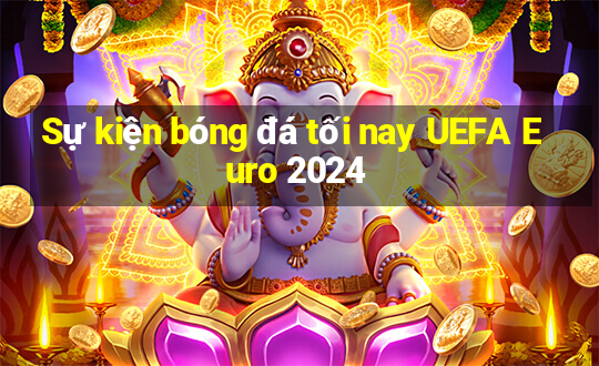 Sự kiện bóng đá tối nay UEFA Euro 2024