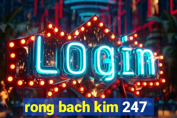 rong bach kim 247