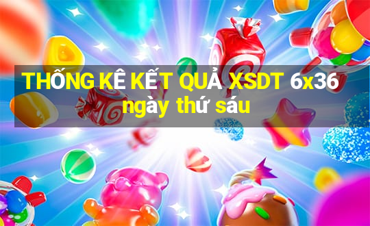 THỐNG KÊ KẾT QUẢ XSDT 6x36 ngày thứ sáu