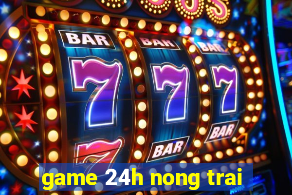 game 24h nong trai