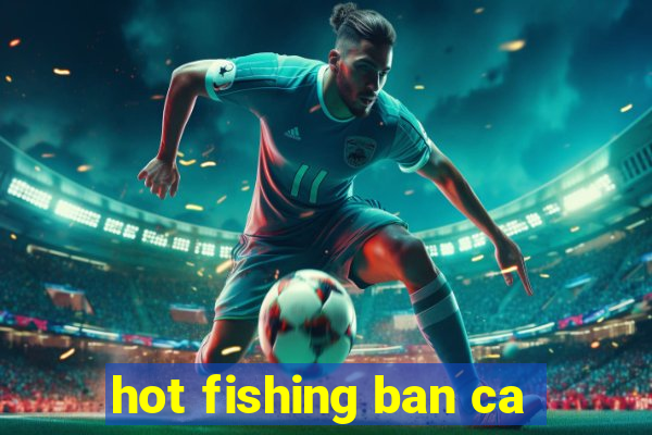 hot fishing ban ca