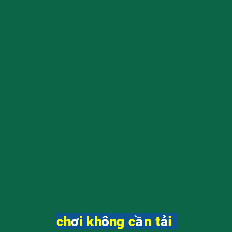 chơi không cần tải