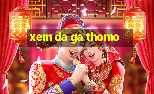 xem da ga thomo