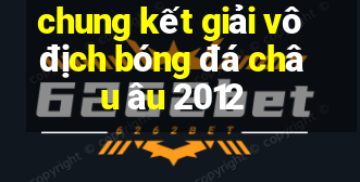 chung kết giải vô địch bóng đá châu âu 2012