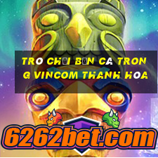 trò chơi bắn cá trong vincom thanh hóa