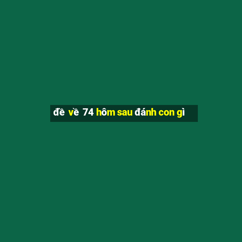 đề về 74 hôm sau đánh con gì