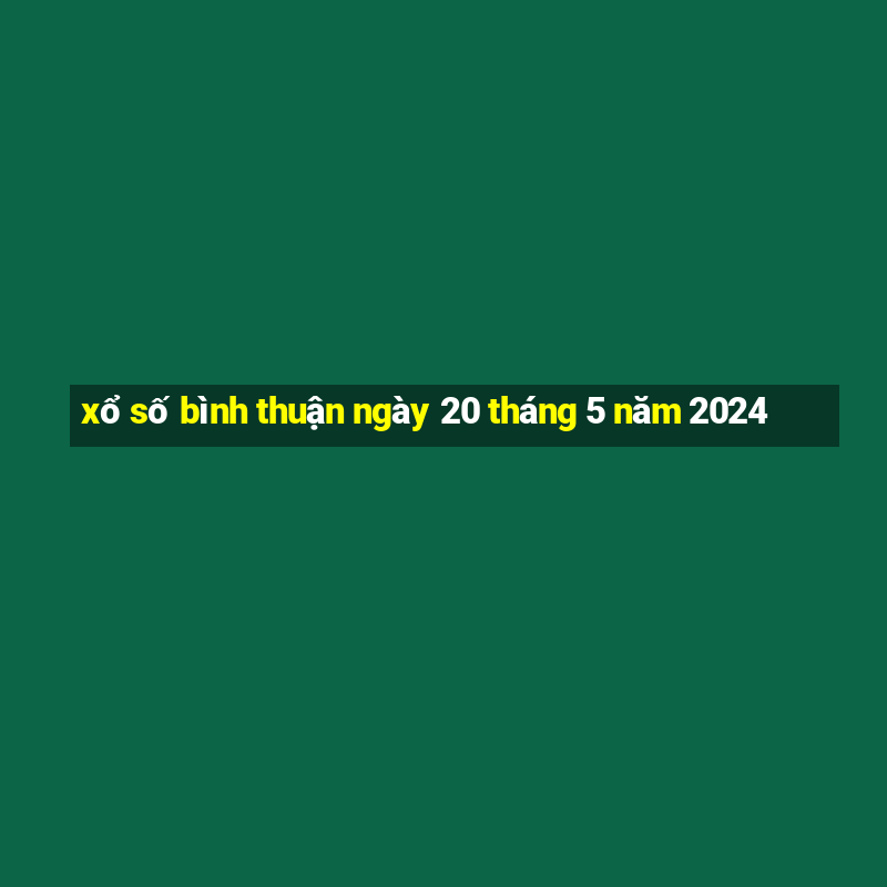 xổ số bình thuận ngày 20 tháng 5 năm 2024