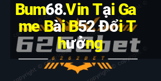 Bum68.Vin Tại Game Bài B52 Đổi Thưởng