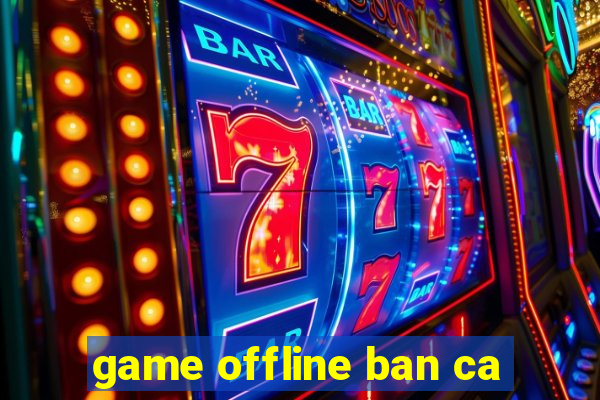 game offline ban ca