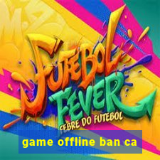 game offline ban ca