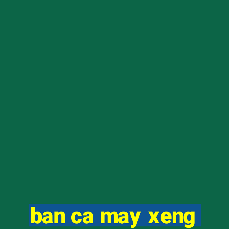 ban ca may xeng