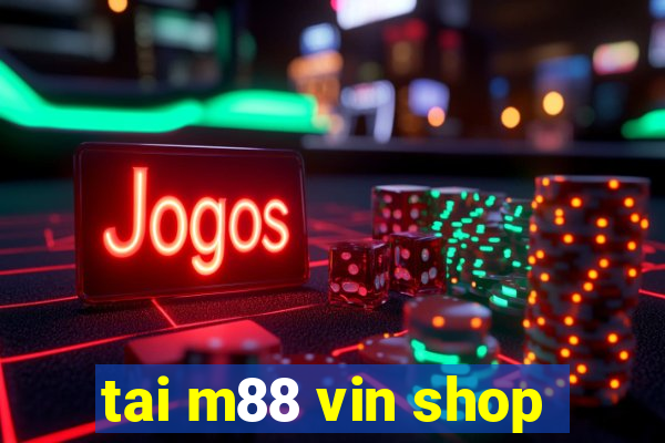 tai m88 vin shop