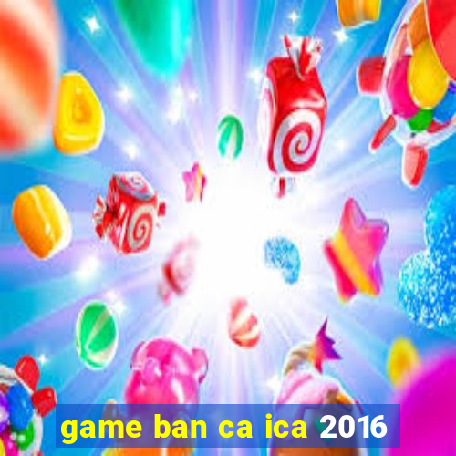 game ban ca ica 2016