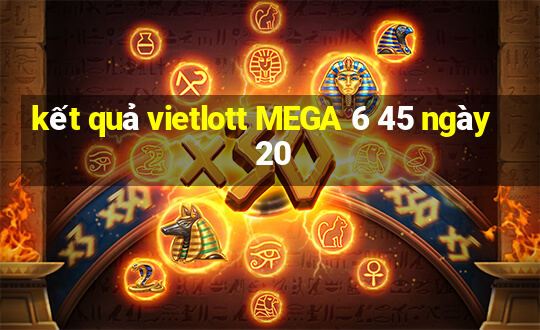 kết quả vietlott MEGA 6 45 ngày 20