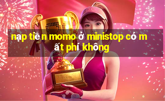 nạp tiền momo ở ministop có mất phí không