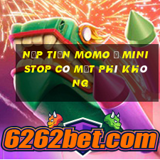 nạp tiền momo ở ministop có mất phí không