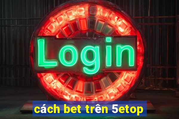 cách bet trên 5etop