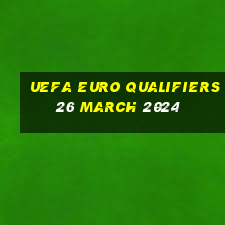 uefa euro qualifiers 26 march 2024