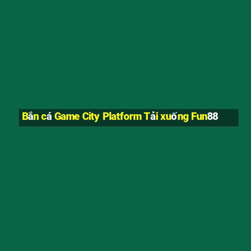 Bắn cá Game City Platform Tải xuống Fun88