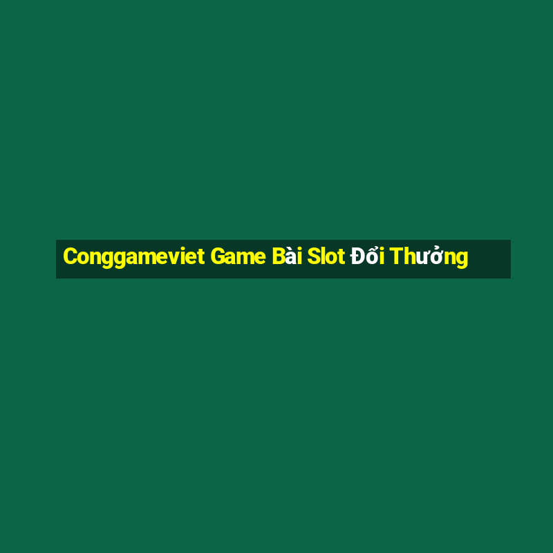 Conggameviet Game Bài Slot Đổi Thưởng