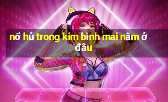 nổ hủ trong kim bình mai nằm ở đâu