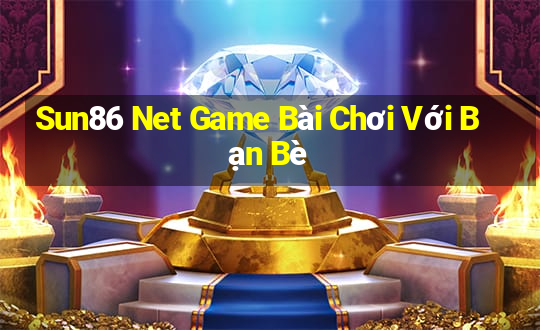 Sun86 Net Game Bài Chơi Với Bạn Bè