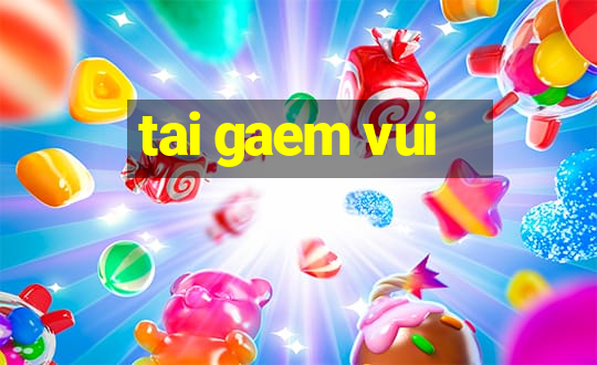 tai gaem vui