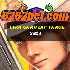 choi chau lap thach 2024