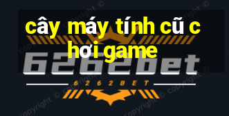 cây máy tính cũ chơi game