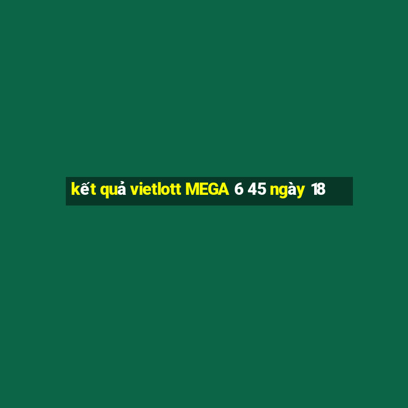 kết quả vietlott MEGA 6 45 ngày 18