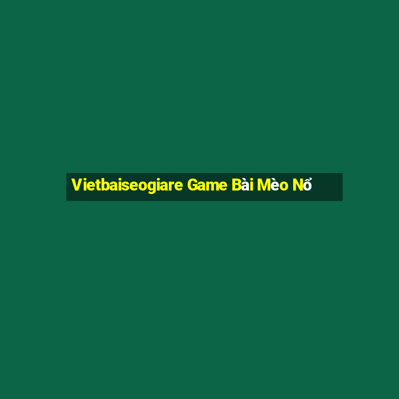 Vietbaiseogiare Game Bài Mèo Nổ