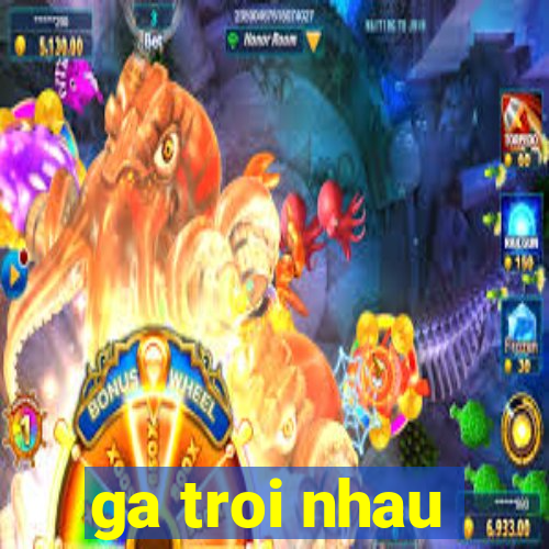 ga troi nhau