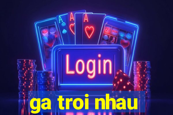 ga troi nhau