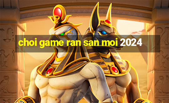 choi game ran san moi 2024