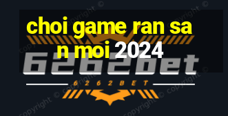 choi game ran san moi 2024