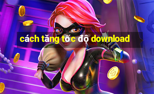 cách tăng tốc độ download