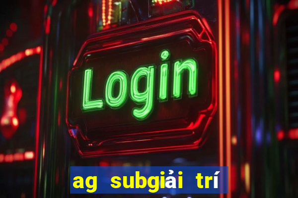 ag subgiải trí là quá giả mạo