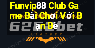 Funvip88 Club Game Bài Chơi Với Bạn Bè