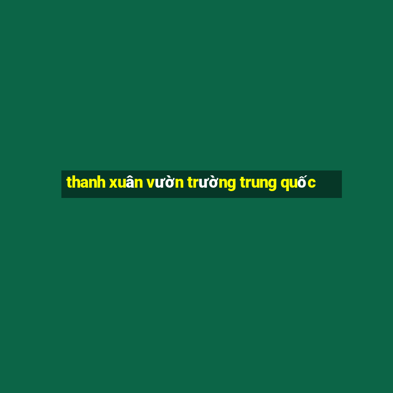 thanh xuân vườn trường trung quốc