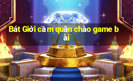 Bát Giới cầm quân chào game bài