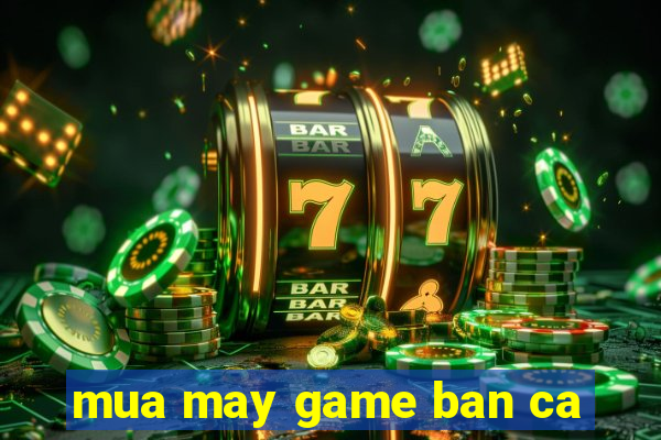 mua may game ban ca