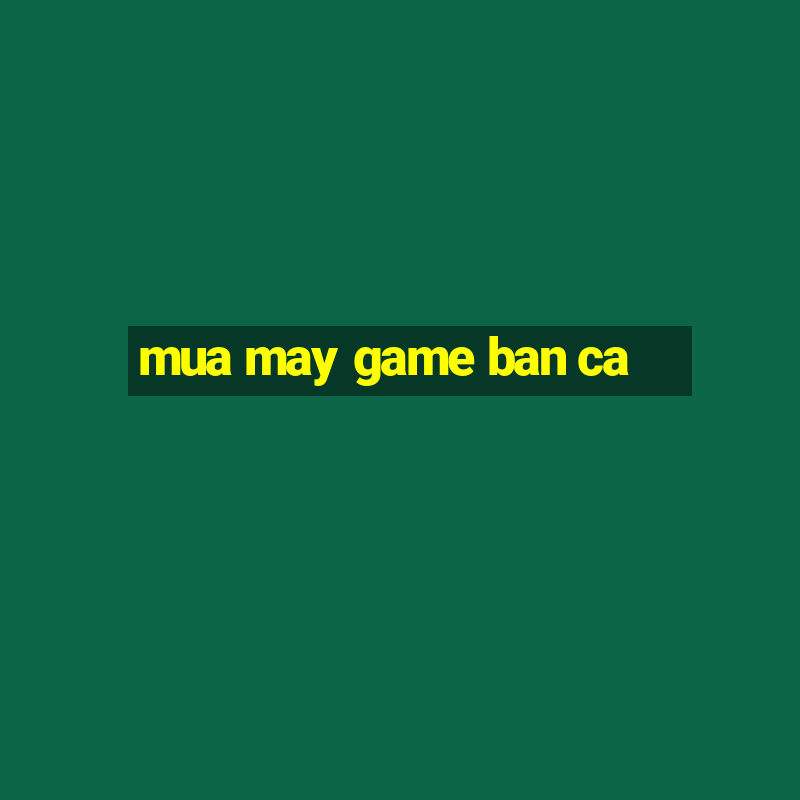 mua may game ban ca