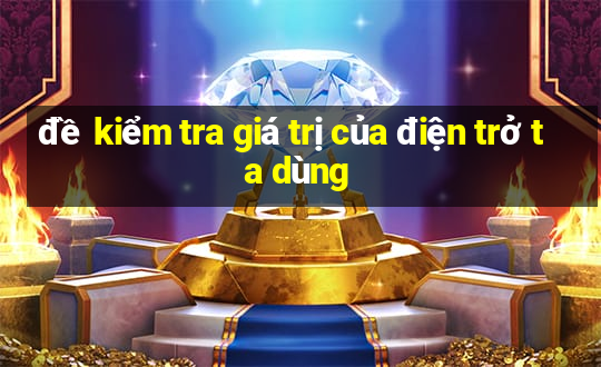 đề kiểm tra giá trị của điện trở ta dùng