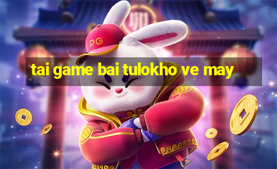 tai game bai tulokho ve may