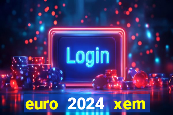 euro 2024 xem kênh nào