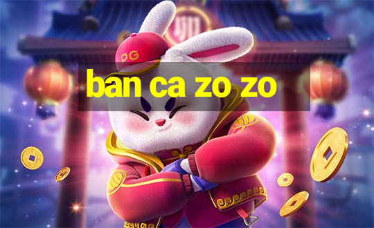 ban ca zo zo