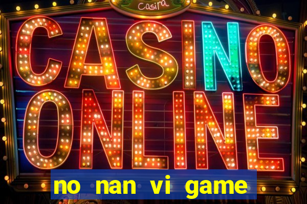 no nan vi game quay hu online