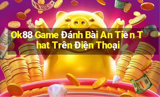 Ok88 Game Đánh Bài An Tiền That Trên Điện Thoại