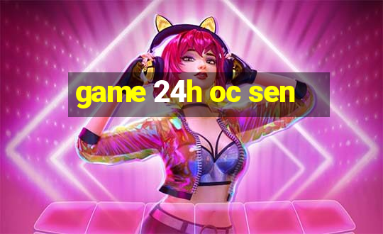 game 24h oc sen