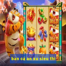 ban ca an xu sieu thi